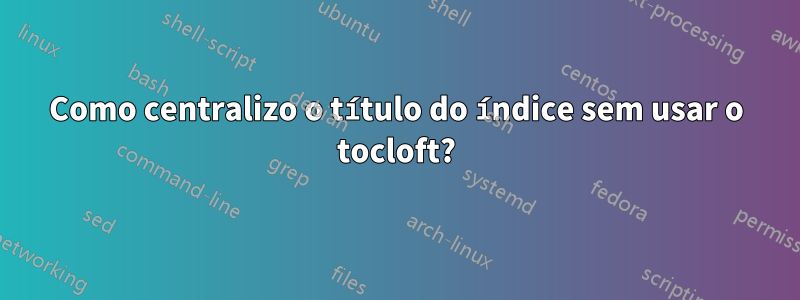 Como centralizo o título do índice sem usar o tocloft?