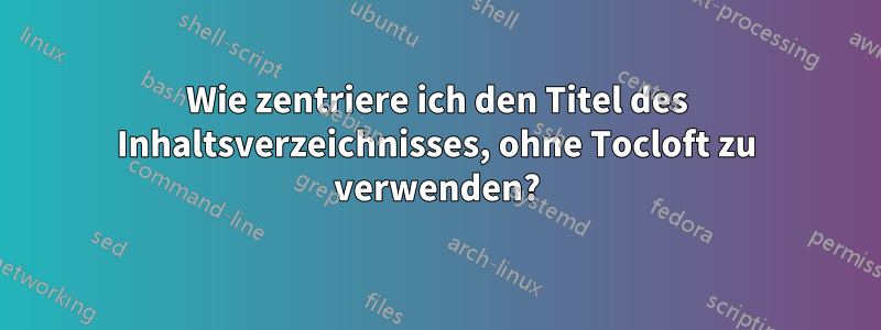 Wie zentriere ich den Titel des Inhaltsverzeichnisses, ohne Tocloft zu verwenden?