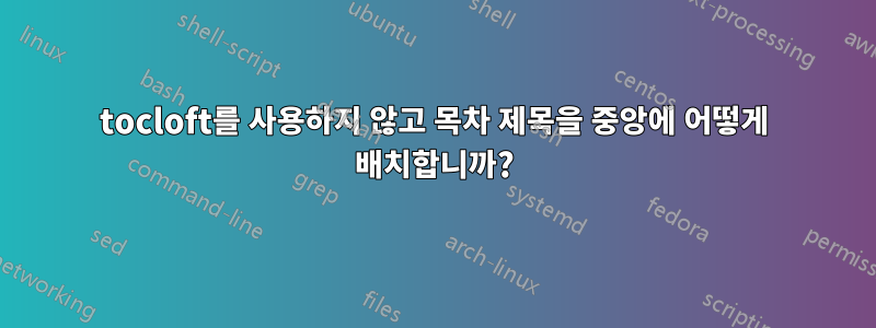 tocloft를 사용하지 않고 목차 제목을 중앙에 어떻게 배치합니까?