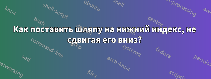 Как поставить шляпу на нижний индекс, не сдвигая его вниз?