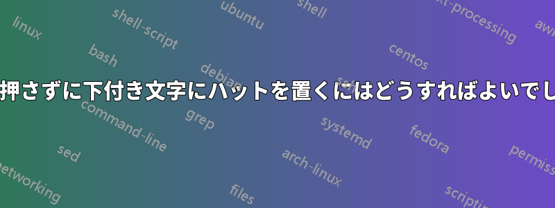 下向きに押さずに下付き文字にハットを置くにはどうすればよいでしょうか?