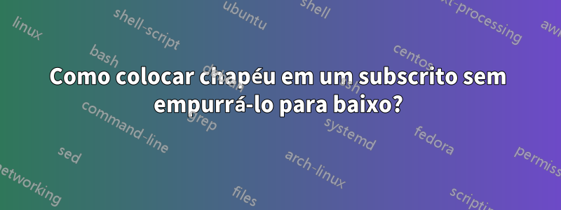 Como colocar chapéu em um subscrito sem empurrá-lo para baixo?