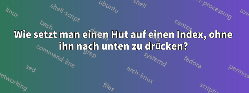 Wie setzt man einen Hut auf einen Index, ohne ihn nach unten zu drücken?