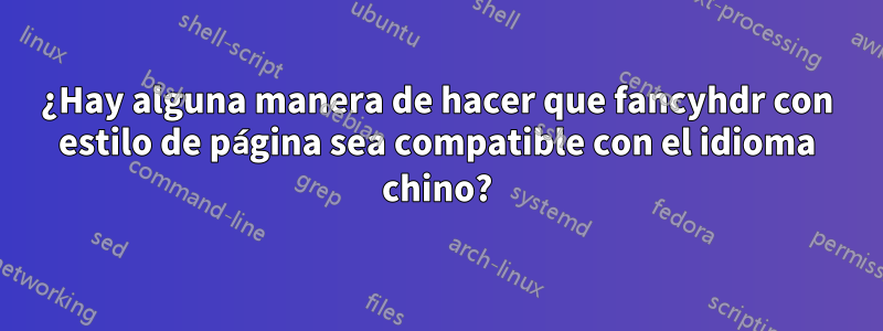 ¿Hay alguna manera de hacer que fancyhdr con estilo de página sea compatible con el idioma chino?