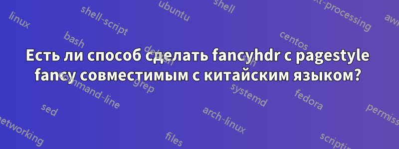 Есть ли способ сделать fancyhdr с pagestyle fancy совместимым с китайским языком?