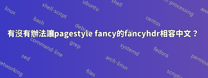 有沒有辦法讓pagestyle fancy的fancyhdr相容中文？