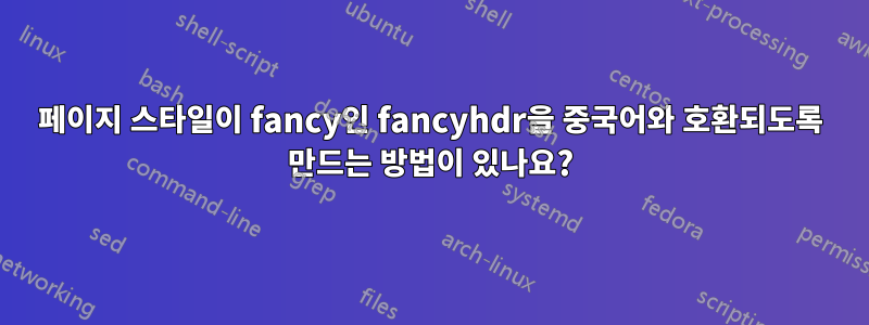 페이지 스타일이 fancy인 fancyhdr을 중국어와 호환되도록 만드는 방법이 있나요?