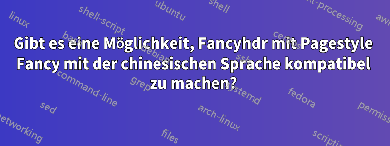 Gibt es eine Möglichkeit, Fancyhdr mit Pagestyle Fancy mit der chinesischen Sprache kompatibel zu machen?