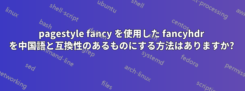 pagestyle fancy を使用した fancyhdr を中国語と互換性のあるものにする方法はありますか?