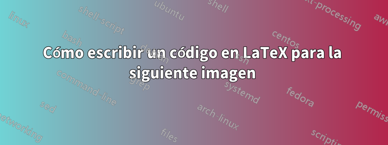 Cómo escribir un código en LaTeX para la siguiente imagen