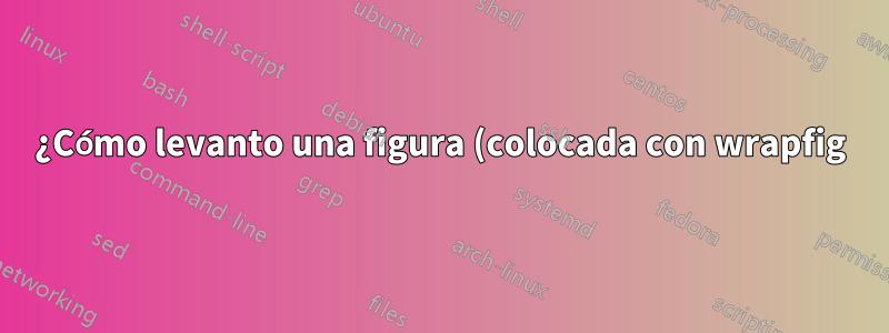 ¿Cómo levanto una figura (colocada con wrapfig) para que quede al ras de la parte superior de un párrafo?
