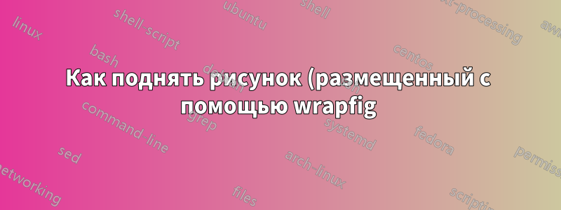 Как поднять рисунок (размещенный с помощью wrapfig) так, чтобы он был вровень с верхом абзаца?