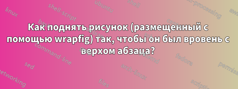 Как поднять рисунок (размещенный с помощью wrapfig) так, чтобы он был вровень с верхом абзаца?