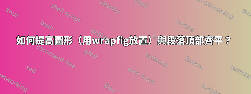 如何提高圖形（用wrapfig放置）與段落頂部齊平？