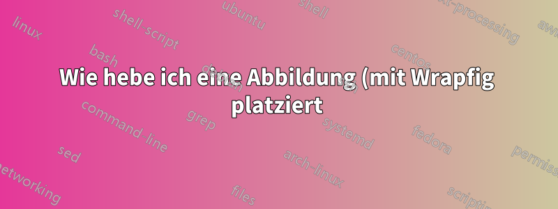 Wie hebe ich eine Abbildung (mit Wrapfig platziert) so an, dass sie bündig mit dem oberen Rand eines Absatzes abschließt?