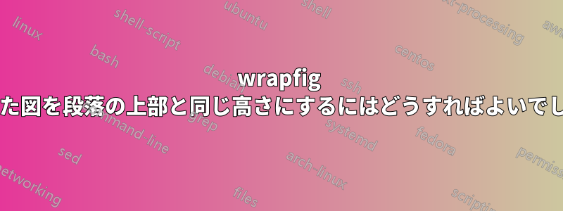 wrapfig で配置した図を段落の上部と同じ高さにするにはどうすればよいでしょうか?