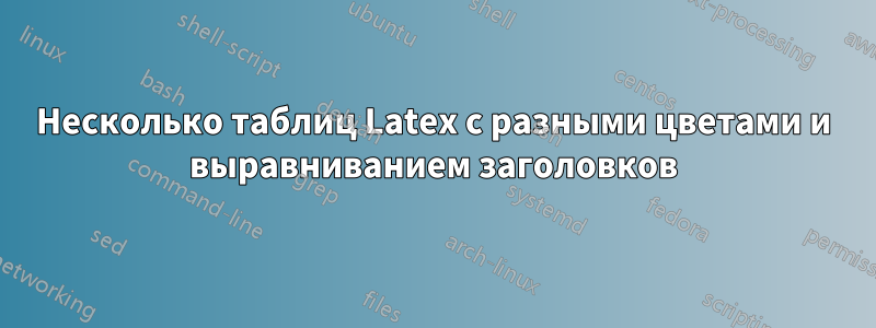 Несколько таблиц Latex с разными цветами и выравниванием заголовков