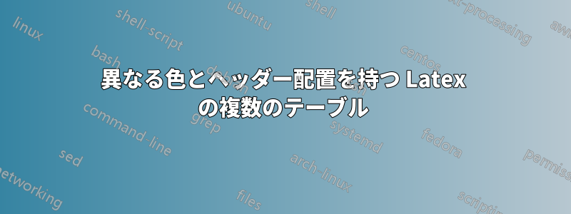 異なる色とヘッダー配置を持つ Latex の複数のテーブル