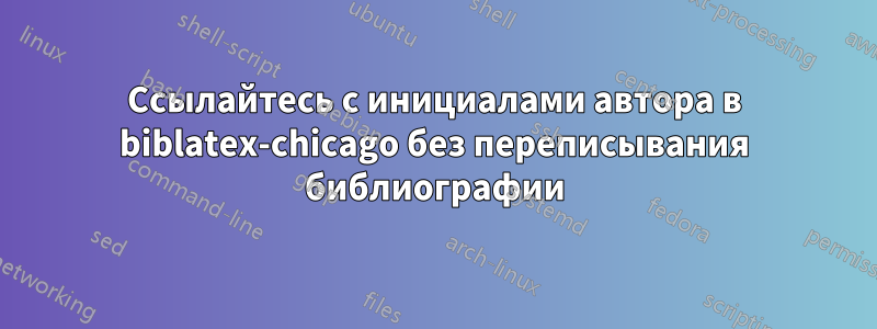 Ссылайтесь с инициалами автора в biblatex-chicago без переписывания библиографии