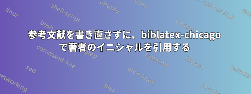 参考文献を書き直さずに、biblatex-chicago で著者のイニシャルを引用する