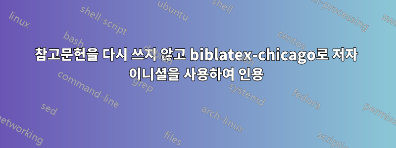 참고문헌을 다시 쓰지 않고 biblatex-chicago로 저자 이니셜을 사용하여 인용