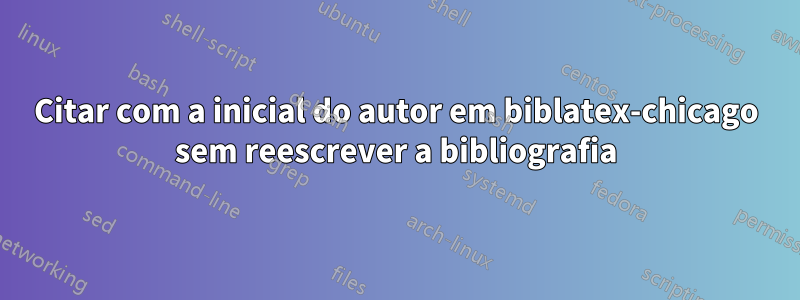 Citar com a inicial do autor em biblatex-chicago sem reescrever a bibliografia