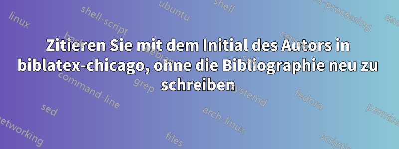 Zitieren Sie mit dem Initial des Autors in biblatex-chicago, ohne die Bibliographie neu zu schreiben