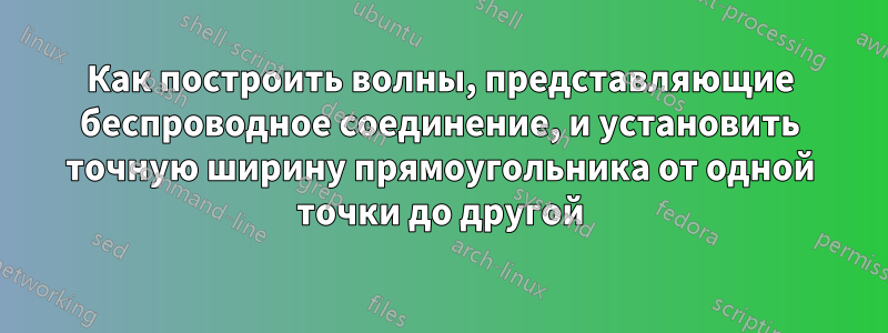 Как построить волны, представляющие беспроводное соединение, и установить точную ширину прямоугольника от одной точки до другой