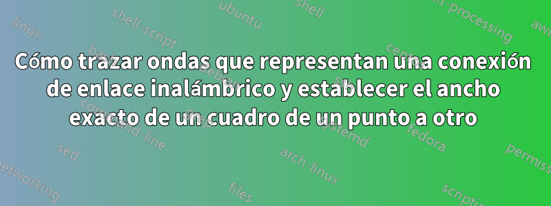 Cómo trazar ondas que representan una conexión de enlace inalámbrico y establecer el ancho exacto de un cuadro de un punto a otro