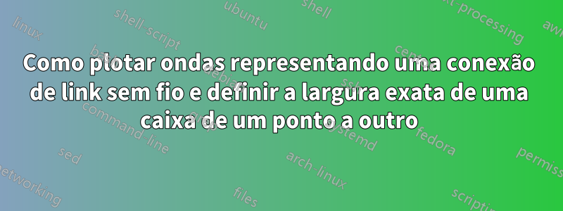 Como plotar ondas representando uma conexão de link sem fio e definir a largura exata de uma caixa de um ponto a outro