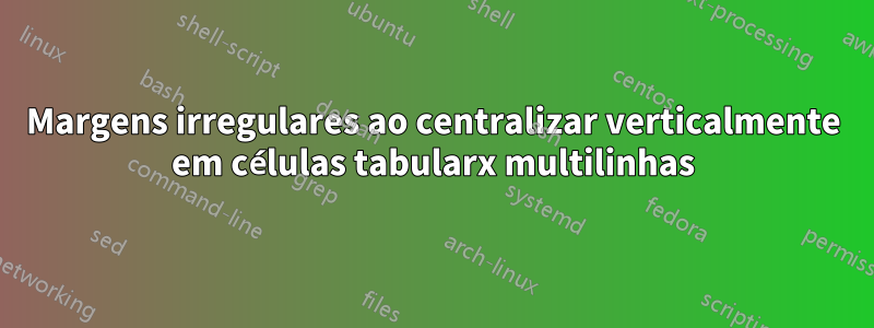 Margens irregulares ao centralizar verticalmente em células tabularx multilinhas