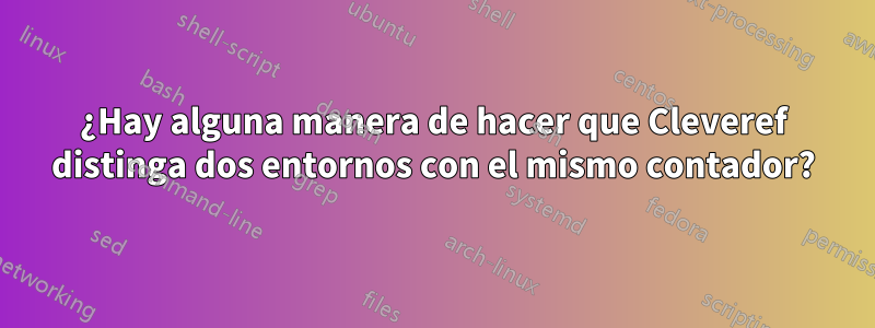 ¿Hay alguna manera de hacer que Cleveref distinga dos entornos con el mismo contador?