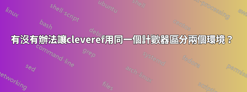 有沒有辦法讓cleveref用同一個計數器區分兩個環境？