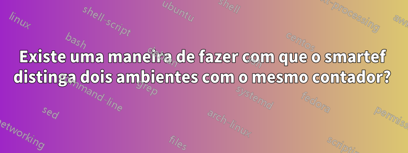 Existe uma maneira de fazer com que o smartef distinga dois ambientes com o mesmo contador?