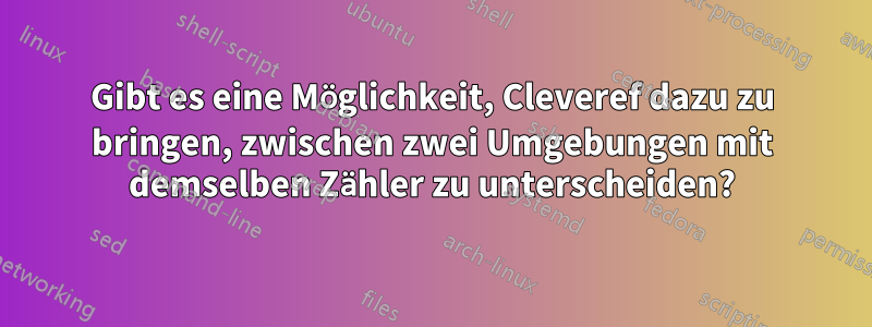 Gibt es eine Möglichkeit, Cleveref dazu zu bringen, zwischen zwei Umgebungen mit demselben Zähler zu unterscheiden?