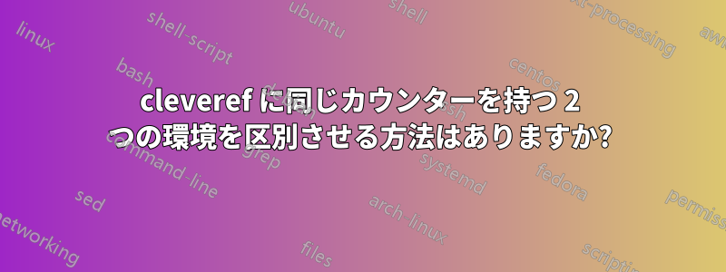 cleveref に同じカウンターを持つ 2 つの環境を区別させる方法はありますか?