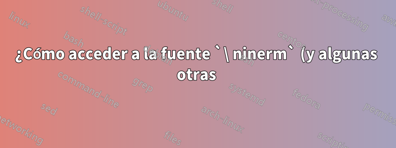 ¿Cómo acceder a la fuente `\ ninerm` (y algunas otras) en pdfTeX?