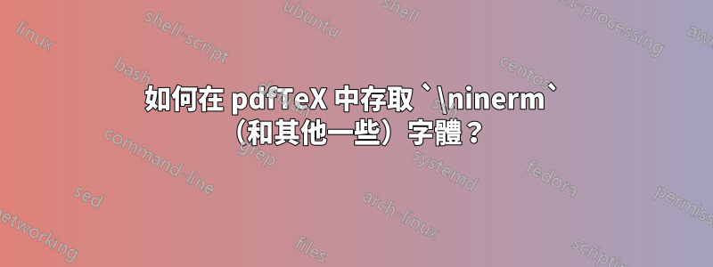 如何在 pdfTeX 中存取 `\ninerm` （和其他一些）字體？