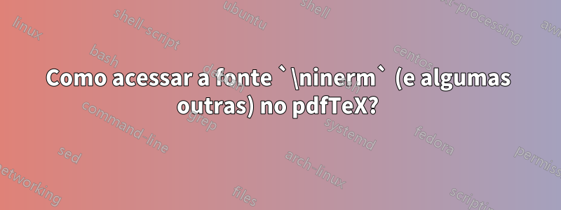 Como acessar a fonte `\ninerm` (e algumas outras) no pdfTeX?