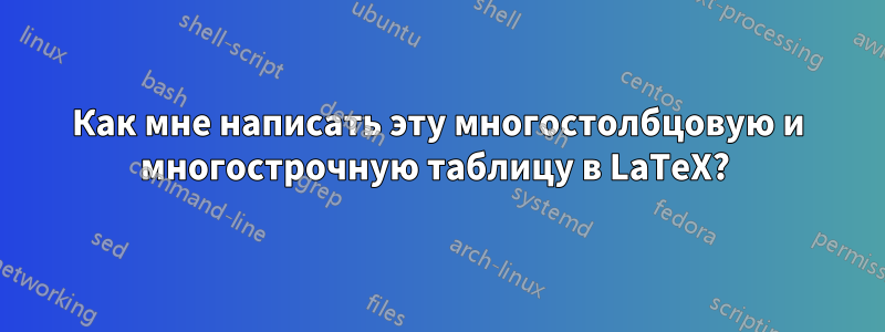 Как мне написать эту многостолбцовую и многострочную таблицу в LaTeX? 