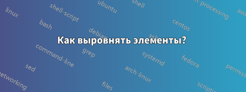 Как выровнять элементы?