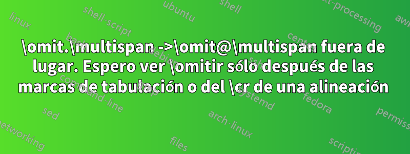 \omit.\multispan ->\omit@\multispan fuera de lugar. Espero ver \omitir sólo después de las marcas de tabulación o del \cr de una alineación