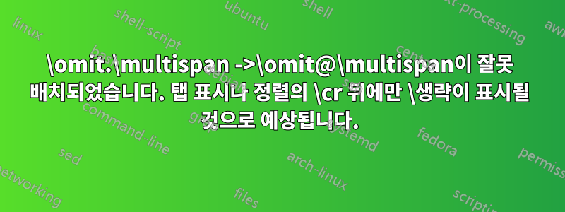 \omit.\multispan ->\omit@\multispan이 잘못 배치되었습니다. 탭 표시나 정렬의 \cr 뒤에만 \생략이 표시될 것으로 예상됩니다.