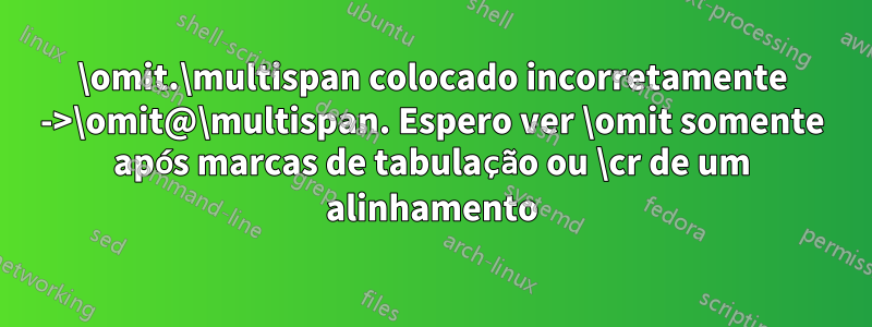 \omit.\multispan colocado incorretamente ->\omit@\multispan. Espero ver \omit somente após marcas de tabulação ou \cr de um alinhamento