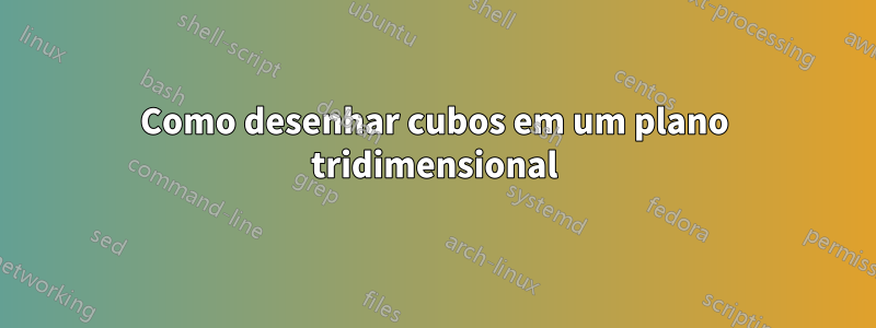 Como desenhar cubos em um plano tridimensional