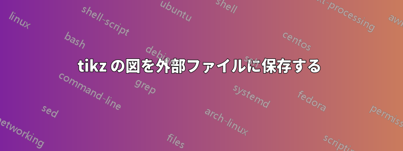 tikz の図を外部ファイルに保存する