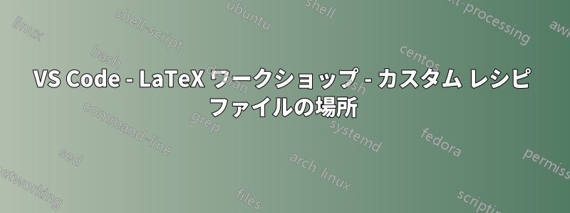 VS Code - LaTeX ワークショップ - カスタム レシピ ファイルの場所