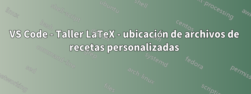 VS Code - Taller LaTeX - ubicación de archivos de recetas personalizadas