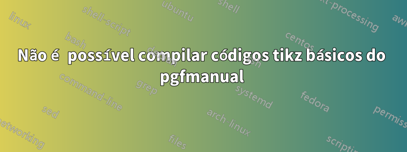 Não é possível compilar códigos tikz básicos do pgfmanual