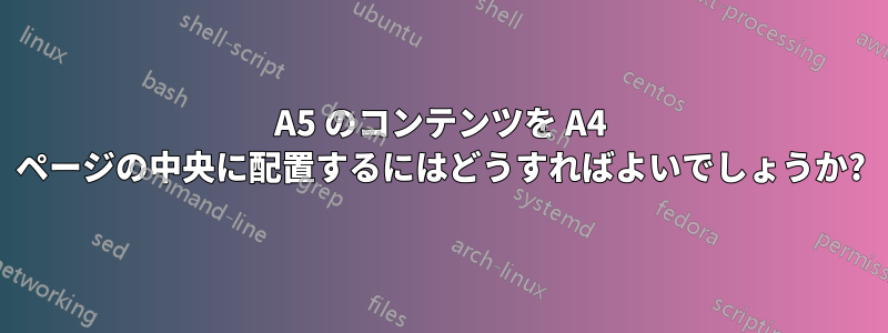 A5 のコンテンツを A4 ページの中央に配置するにはどうすればよいでしょうか?